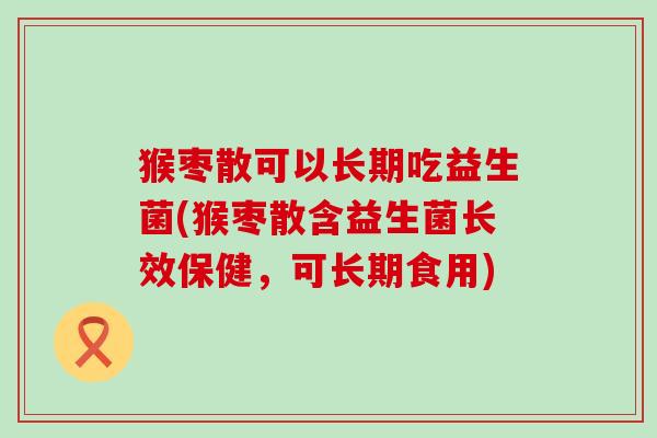 猴枣散可以长期吃益生菌(猴枣散含益生菌长效保健，可长期食用)