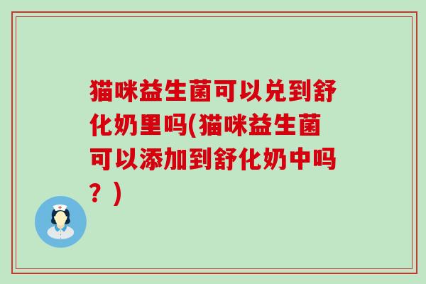 猫咪益生菌可以兑到舒化奶里吗(猫咪益生菌可以添加到舒化奶中吗？)