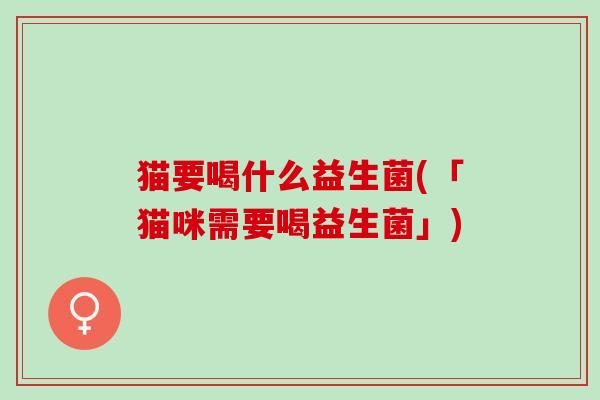 猫要喝什么益生菌(「猫咪需要喝益生菌」)