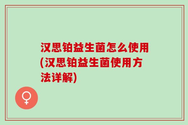 汉思铂益生菌怎么使用(汉思铂益生菌使用方法详解)