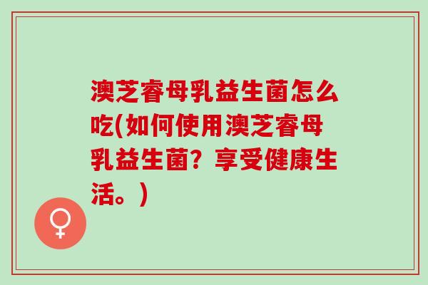 澳芝睿母乳益生菌怎么吃(如何使用澳芝睿母乳益生菌？享受健康生活。)