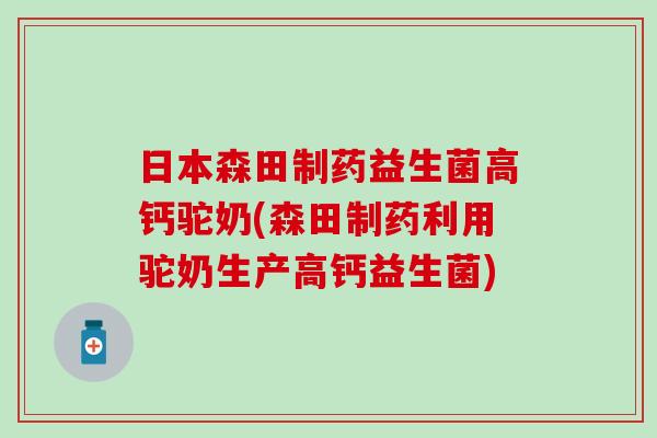日本森田制药益生菌高钙驼奶(森田制药利用驼奶生产高钙益生菌)