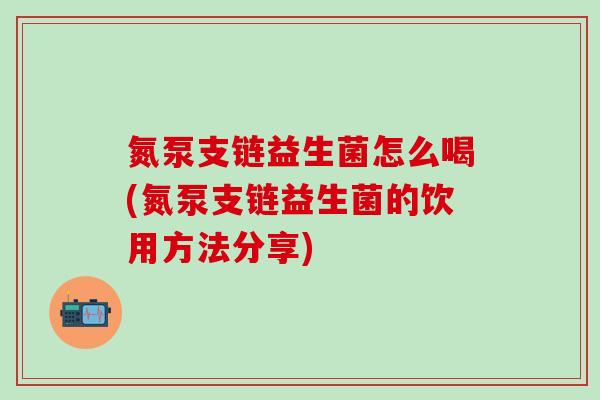 氮泵支链益生菌怎么喝(氮泵支链益生菌的饮用方法分享)