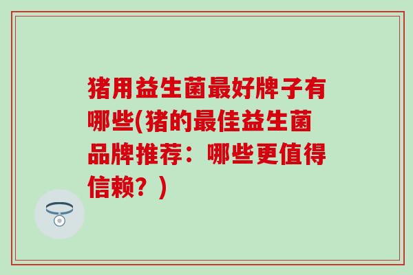 猪用益生菌好牌子有哪些(猪的佳益生菌品牌推荐：哪些更值得信赖？)