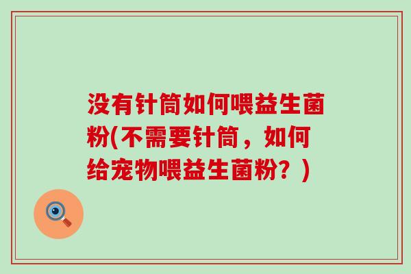 没有针筒如何喂益生菌粉(不需要针筒，如何给宠物喂益生菌粉？)