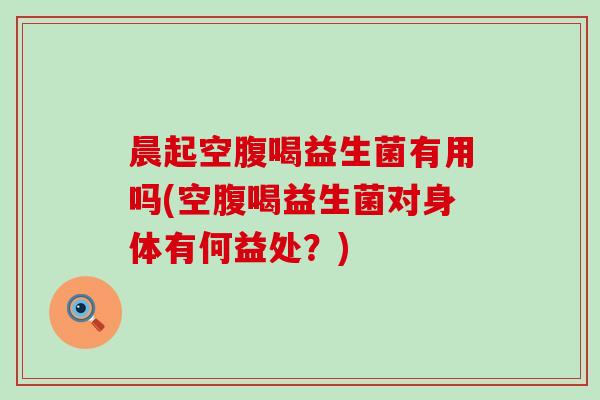 晨起空腹喝益生菌有用吗(空腹喝益生菌对身体有何益处？)
