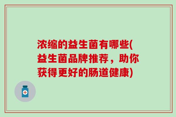 浓缩的益生菌有哪些(益生菌品牌推荐，助你获得更好的肠道健康)