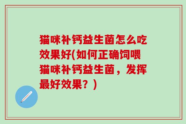 猫咪补钙益生菌怎么吃效果好(如何正确饲喂猫咪补钙益生菌，发挥好效果？)