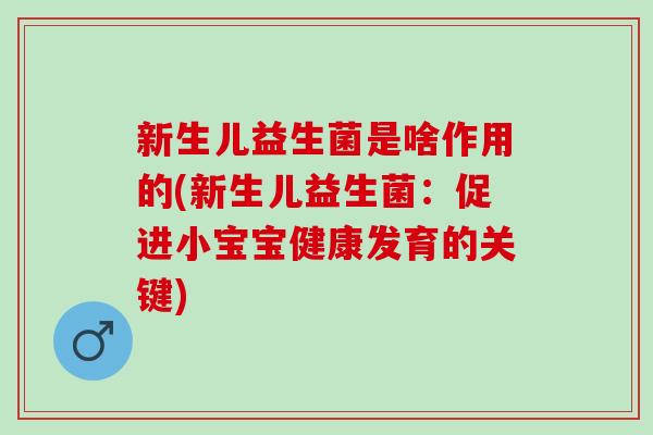 新生儿益生菌是啥作用的(新生儿益生菌：促进小宝宝健康发育的关键)
