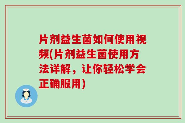 片剂益生菌如何使用视频(片剂益生菌使用方法详解，让你轻松学会正确服用)