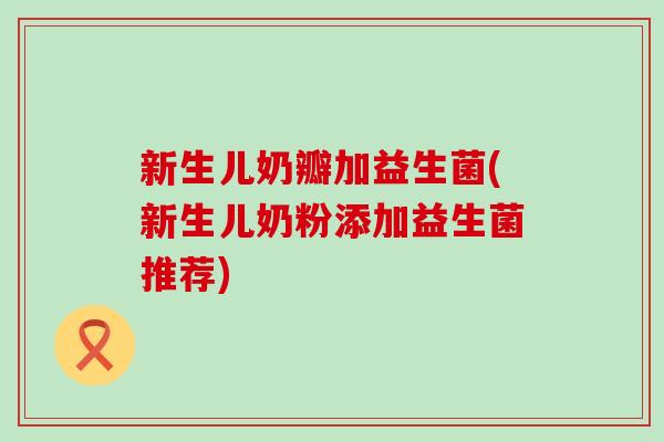 新生儿奶瓣加益生菌(新生儿奶粉添加益生菌推荐)