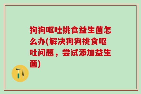 狗狗挑食益生菌怎么办(解决狗狗挑食问题，尝试添加益生菌)