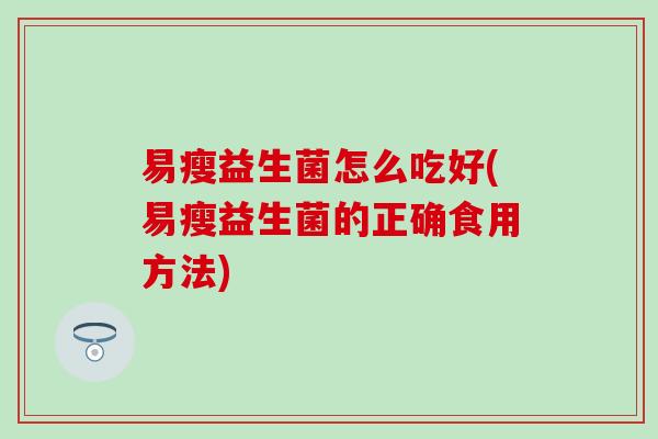 易瘦益生菌怎么吃好(易瘦益生菌的正确食用方法)