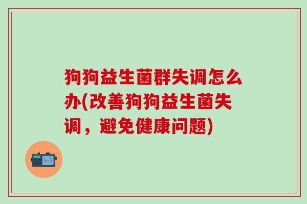 狗狗益生菌群失调怎么办(改善狗狗益生菌失调,避免健康问题) 狗狗益生菌群失调怎么办(改善狗狗益生菌失调,避免健康问题)
