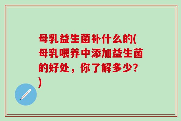 母乳益生菌补什么的(母乳喂养中添加益生菌的好处，你了解多少？)
