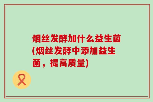 烟丝发酵加什么益生菌(烟丝发酵中添加益生菌，提高质量)