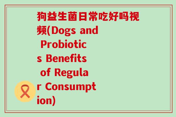 狗益生菌日常吃好吗视频(Dogs and Probiotics Benefits of Regular Consumption)