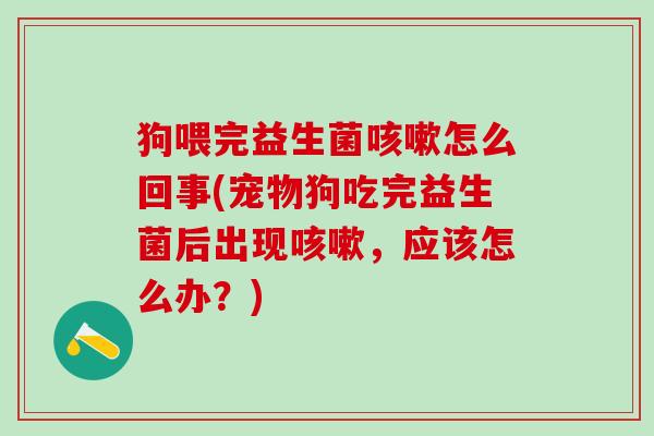 狗喂完益生菌怎么回事(宠物狗吃完益生菌后出现，应该怎么办？)