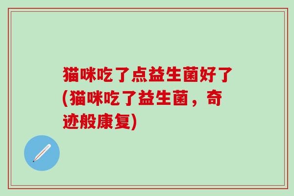 猫咪吃了点益生菌好了(猫咪吃了益生菌，奇迹般康复)