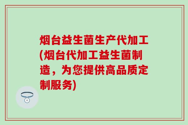 烟台益生菌生产代加工(烟台代加工益生菌制造，为您提供高品质定制服务)