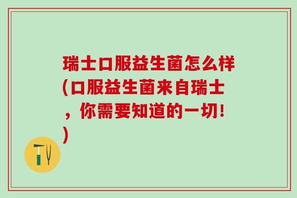 瑞士口服益生菌怎么样(口服益生菌来自瑞士，你需要知道的一切！)