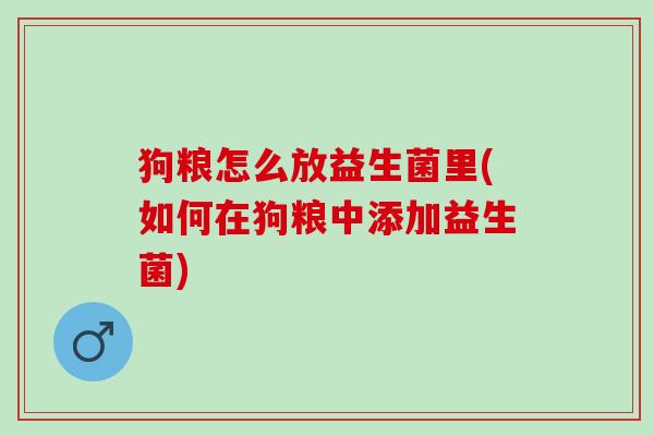 狗粮怎么放益生菌里(如何在狗粮中添加益生菌)