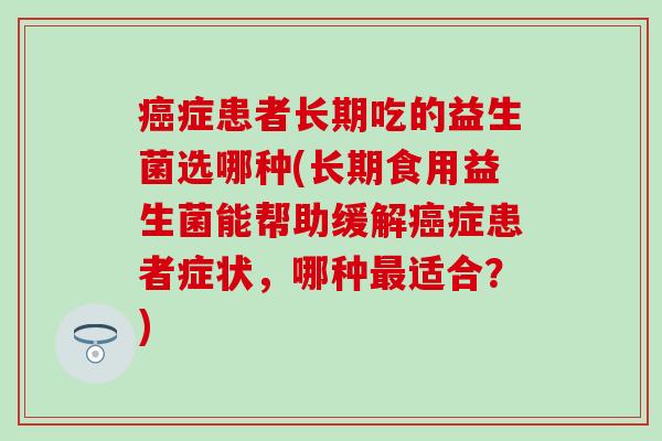 症患者长期吃的益生菌选哪种(长期食用益生菌能帮助缓解症患者症状，哪种适合？)