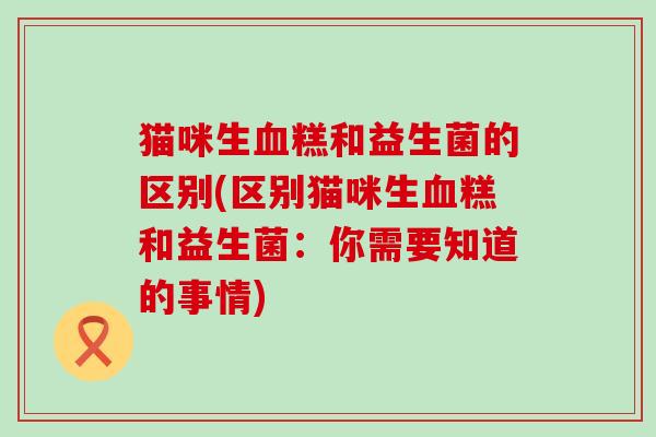 猫咪生糕和益生菌的区别(区别猫咪生糕和益生菌：你需要知道的事情)