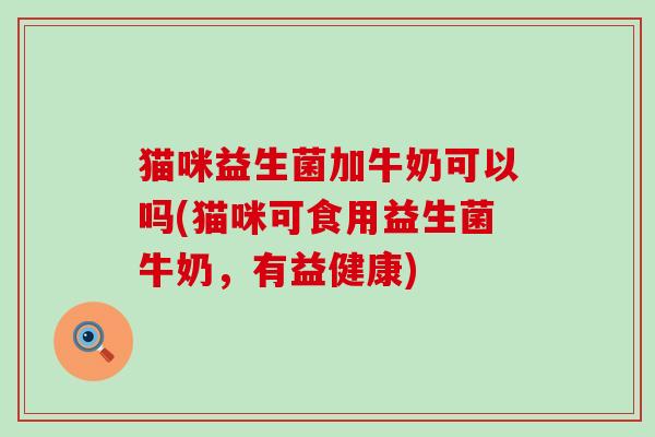 猫咪益生菌加牛奶可以吗(猫咪可食用益生菌牛奶，有益健康)