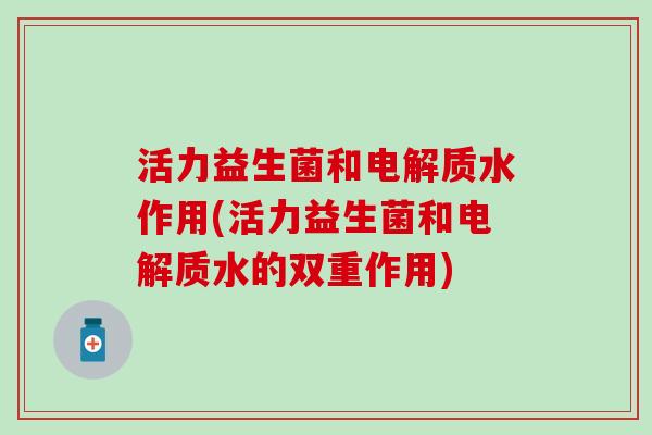 活力益生菌和电解质水作用(活力益生菌和电解质水的双重作用)