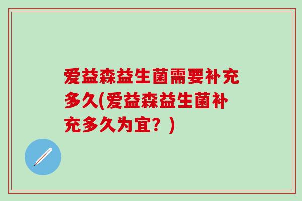 爱益森益生菌需要补充多久(爱益森益生菌补充多久为宜？)