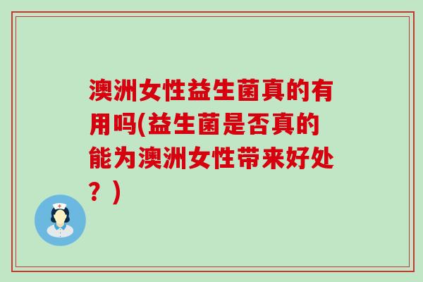 澳洲女性益生菌真的有用吗(益生菌是否真的能为澳洲女性带来好处？)