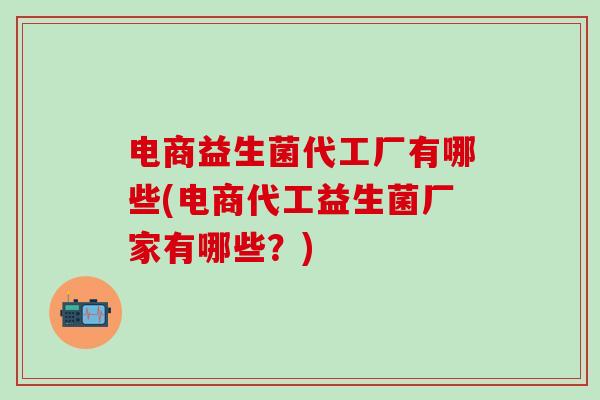 电商益生菌代工厂有哪些(电商代工益生菌厂家有哪些？)
