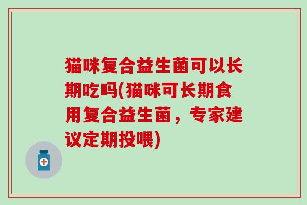 猫咪复合益生菌可以长期吃吗(猫咪可长期食用复合益生菌，专家建议定期投喂)