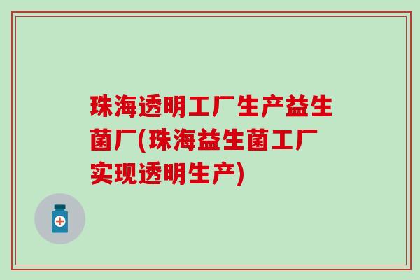 珠海透明工厂生产益生菌厂(珠海益生菌工厂实现透明生产)