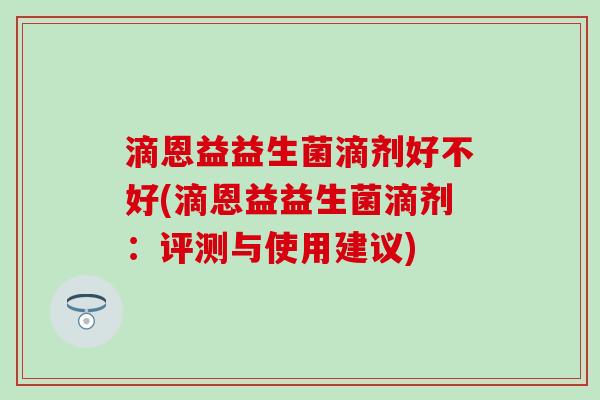 滴恩益益生菌滴剂好不好(滴恩益益生菌滴剂：评测与使用建议)