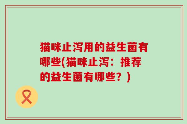 猫咪止泻用的益生菌有哪些(猫咪止泻：推荐的益生菌有哪些？)