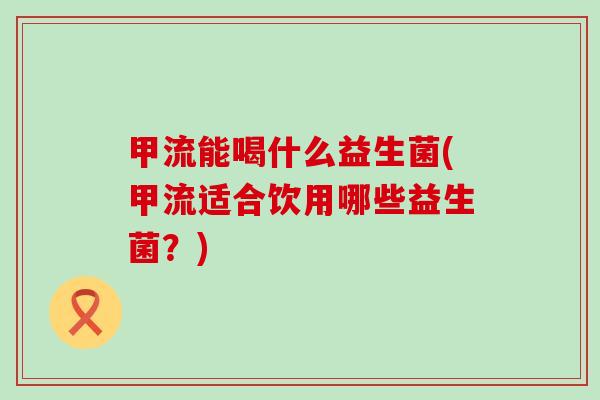 甲流能喝什么益生菌(甲流适合饮用哪些益生菌？)