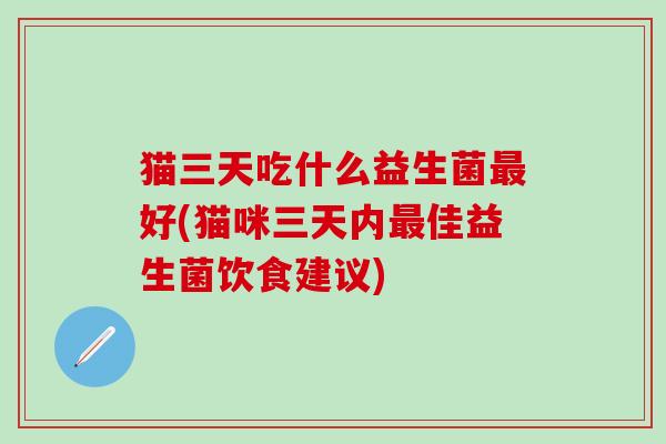 猫三天吃什么益生菌好(猫咪三天内佳益生菌饮食建议) 猫三天吃什么益生菌好(猫咪三天内佳益生菌饮食建议)
