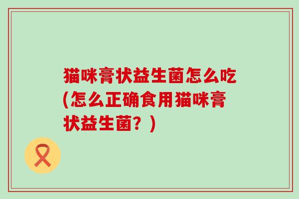 猫咪膏状益生菌怎么吃(怎么正确食用猫咪膏状益生菌？)