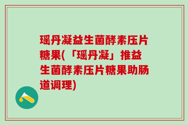 瑶丹凝益生菌酵素压片糖果(「瑶丹凝」推益生菌酵素压片糖果助肠道调理)