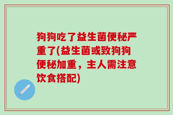 狗狗吃了益生菌严重了(益生菌或致狗狗加重,主人需注意饮食搭配) 狗狗吃了益生菌严重了(益生菌或致狗狗加重,主人需注意饮食搭配)