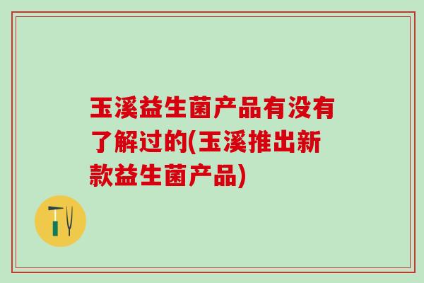 玉溪益生菌产品有没有了解过的(玉溪推出新款益生菌产品)