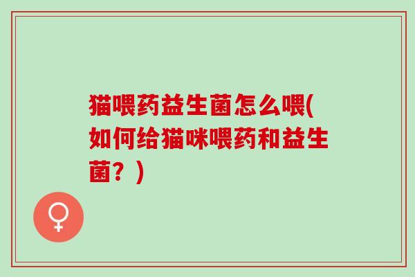 猫喂药益生菌怎么喂(如何给猫咪喂药和益生菌？)