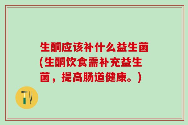 生酮应该补什么益生菌(生酮饮食需补充益生菌,提高肠道健康。) 生酮应该补什么益生菌(生酮饮食需补充益生菌,提高肠道健康。)
