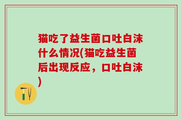 猫吃了益生菌口吐白沫什么情况(猫吃益生菌后出现反应，口吐白沫)