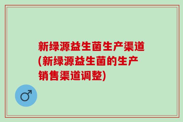 新绿源益生菌生产渠道(新绿源益生菌的生产销售渠道调整)