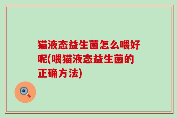 猫液态益生菌怎么喂好呢(喂猫液态益生菌的正确方法)