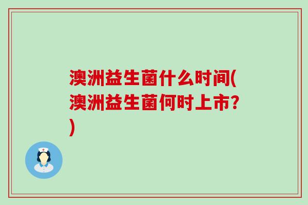 澳洲益生菌什么时间(澳洲益生菌何时上市？)