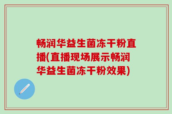畅润华益生菌冻干粉直播(直播现场展示畅润华益生菌冻干粉效果)